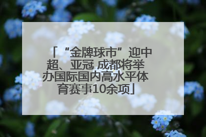 “金牌球市”迎中超、亚冠 成都将举办国际国内高水平体育赛事10余项